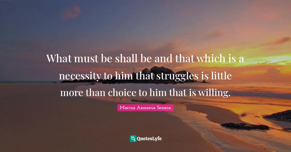 Marcus Annaeus Seneca Quotes: "What must be shall be and that which is a necessity to him that struggles is little more than choice to him that is willing."