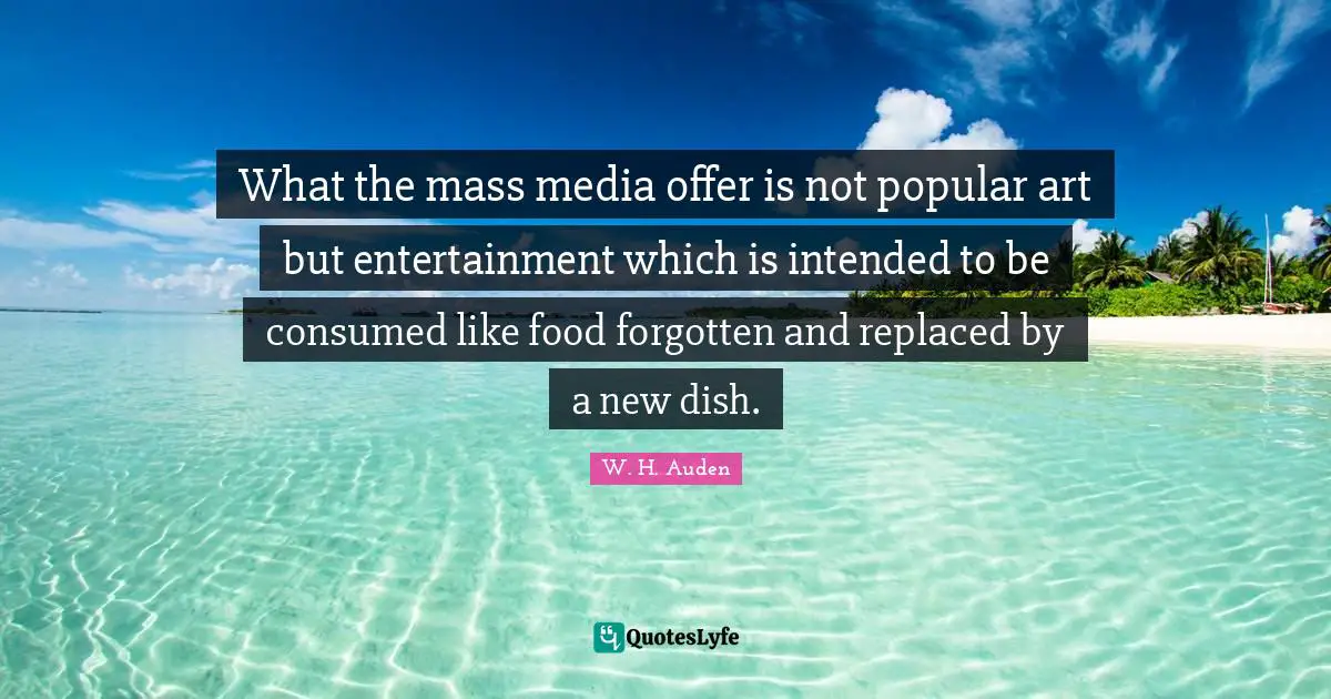 What the mass media offer is not popular art but entertainment which is intended to be consumed like food forgotten and replaced by a new dish.