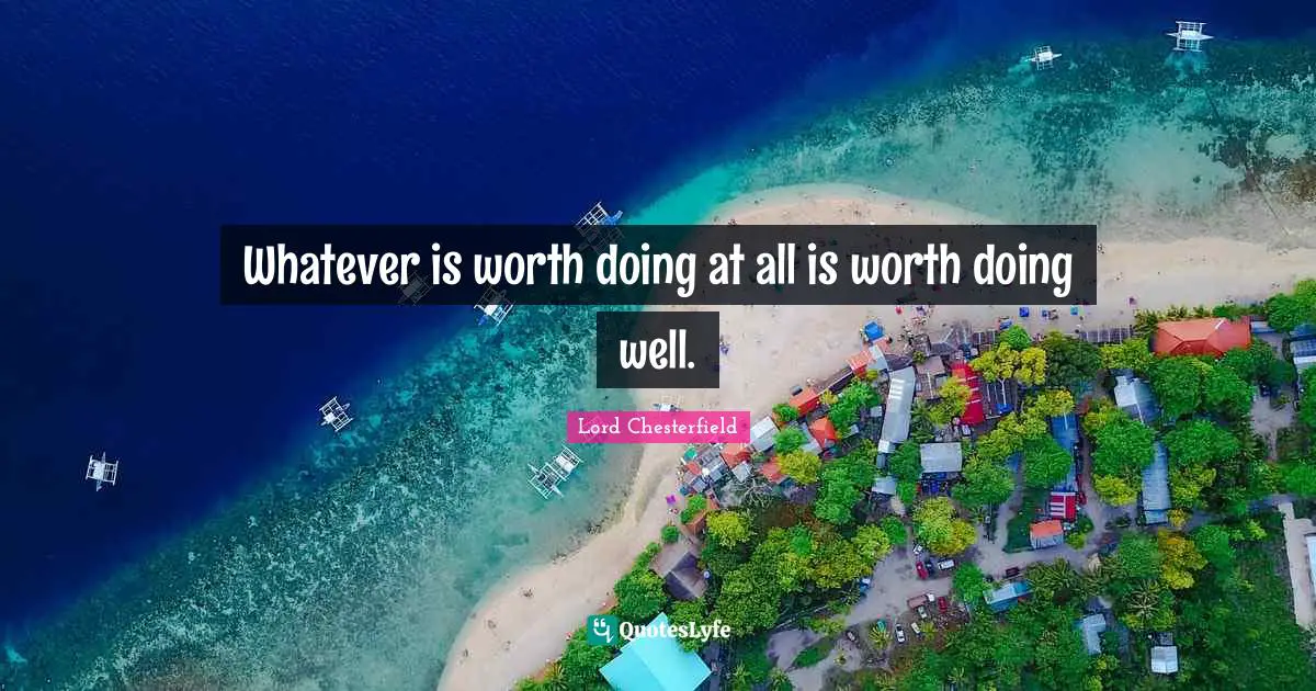 Lord Chesterfield Quotes: "Whatever is worth doing at all is worth doing well."