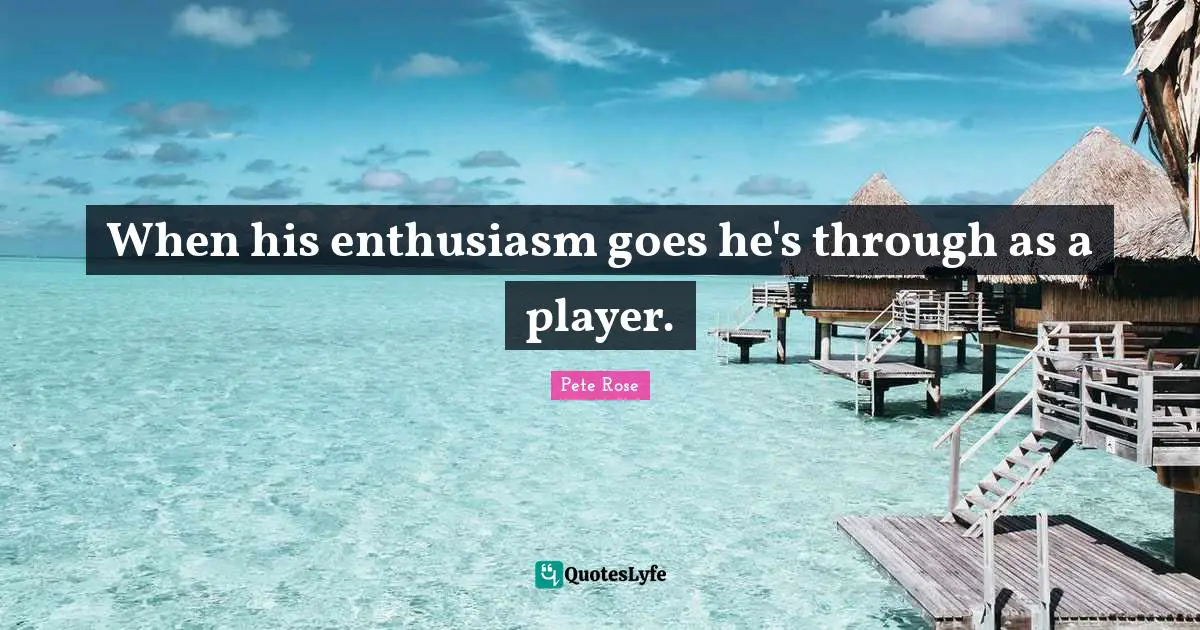 When his enthusiasm goes he's through as a player.