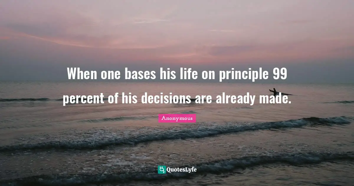 When one bases his life on principle 99 percent of his decisions are already made.