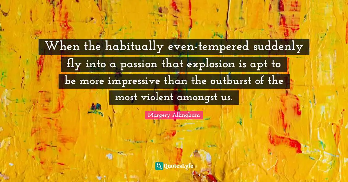 When the habitually even-tempered suddenly fly into a passion that explosion is apt to be more impressive than the outburst of the most violent amongst us.