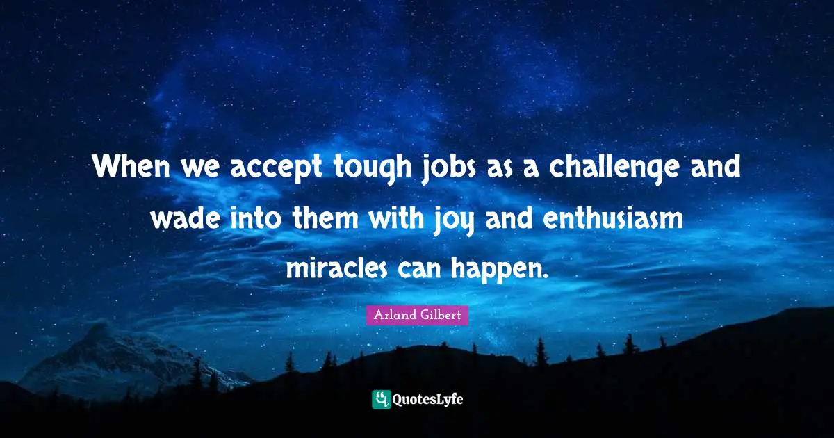 When we accept tough jobs as a challenge and wade into them with joy a ...