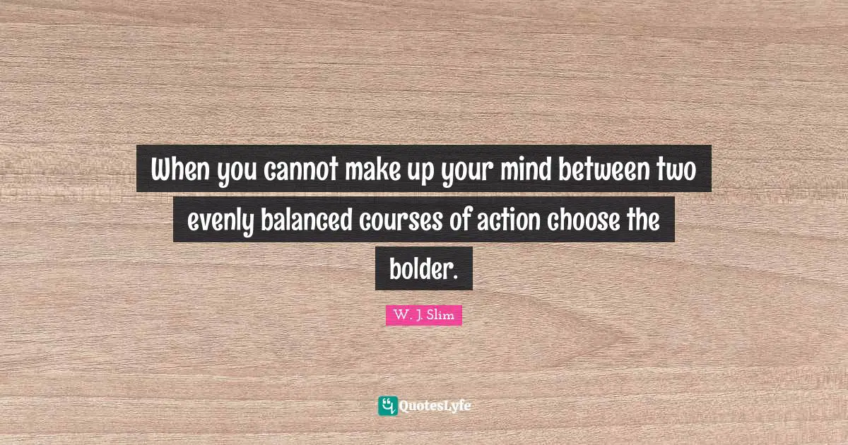 When you cannot make up your mind between two evenly balanced courses of action choose the bolder.