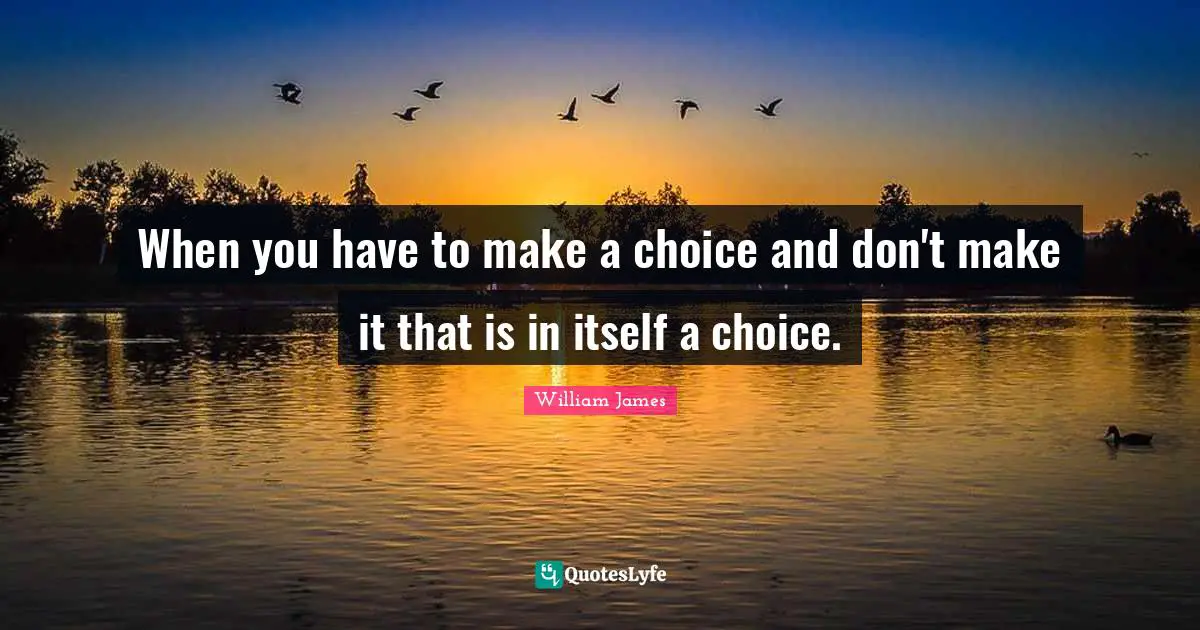 When you have to make a choice and don't make it that is in itself a choice.