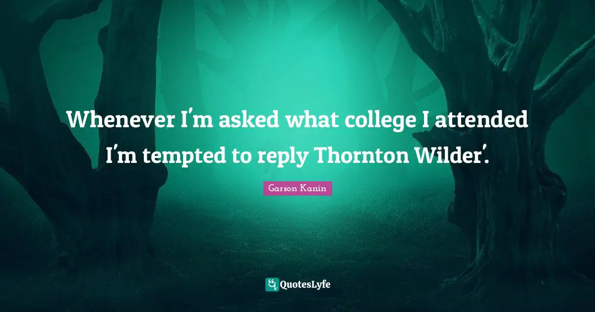 Whenever I'm asked what college I attended I'm tempted to reply Thornton Wilder'.