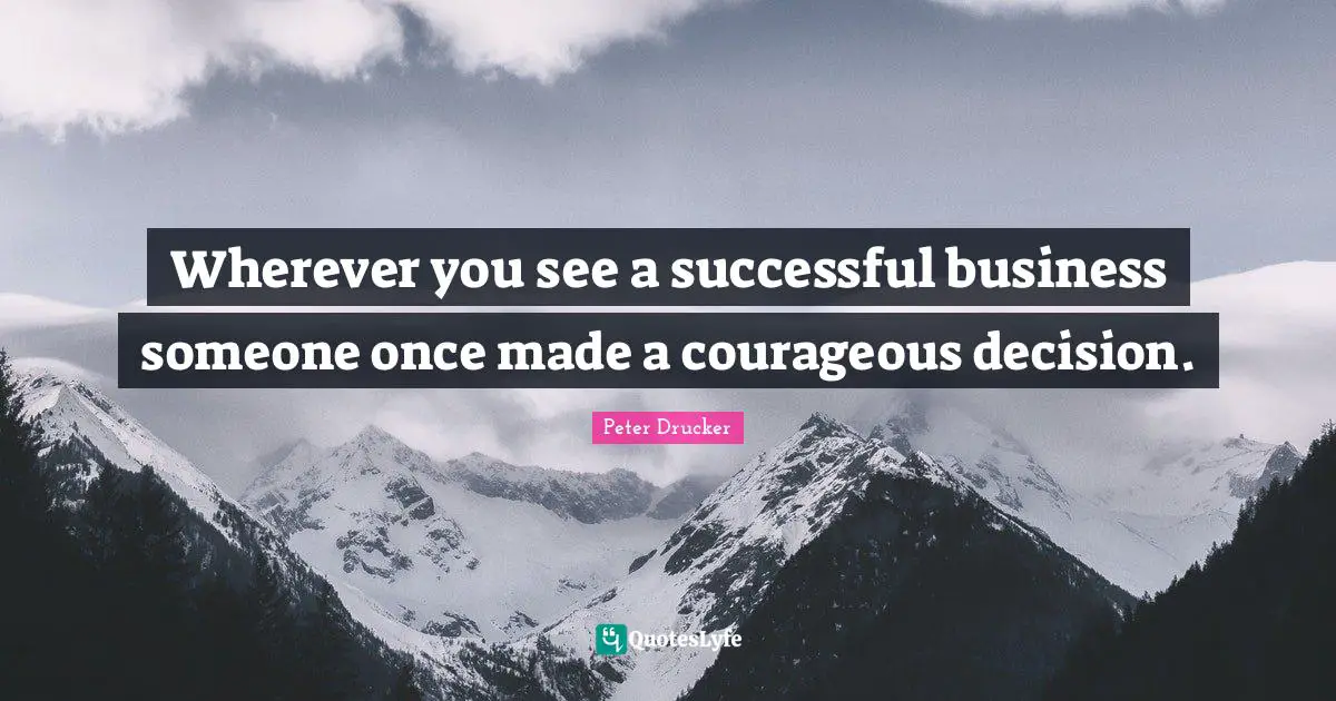 Peter Drucker Quotes: Wherever you see a successful business someone once made a courageous decision.