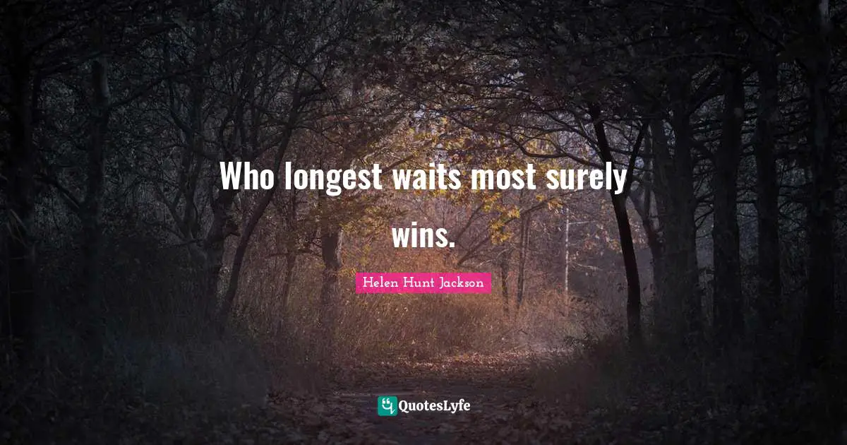 Who longest waits most surely wins.