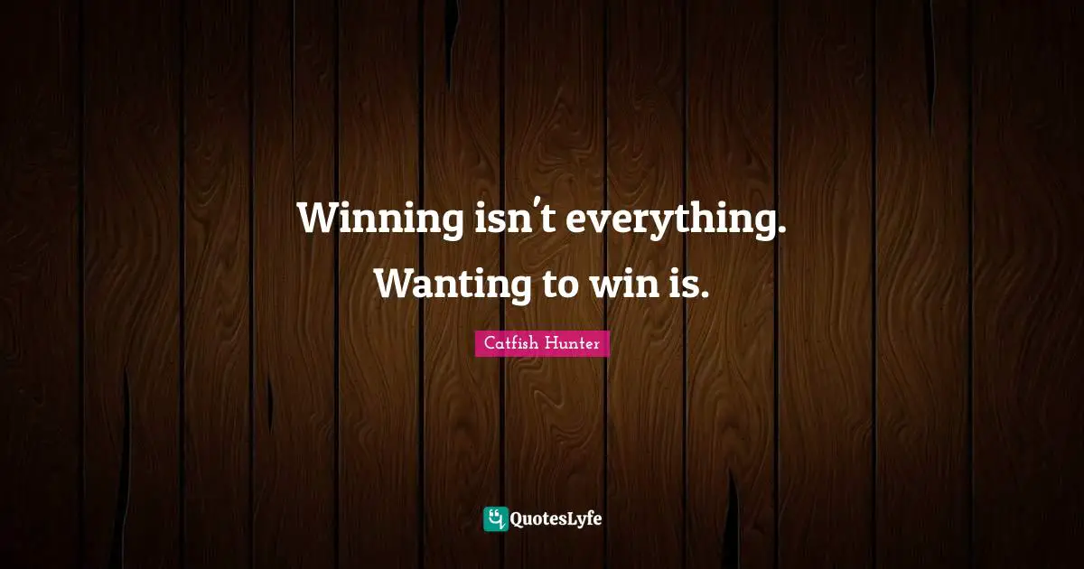 Winning isn't everything. Wanting to win is.
