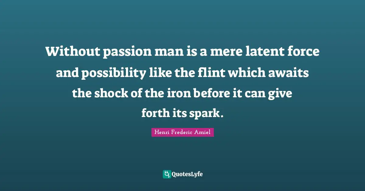 Without passion man is a mere latent force and possibility like the flint which awaits the shock of the iron before it can give forth its spark.