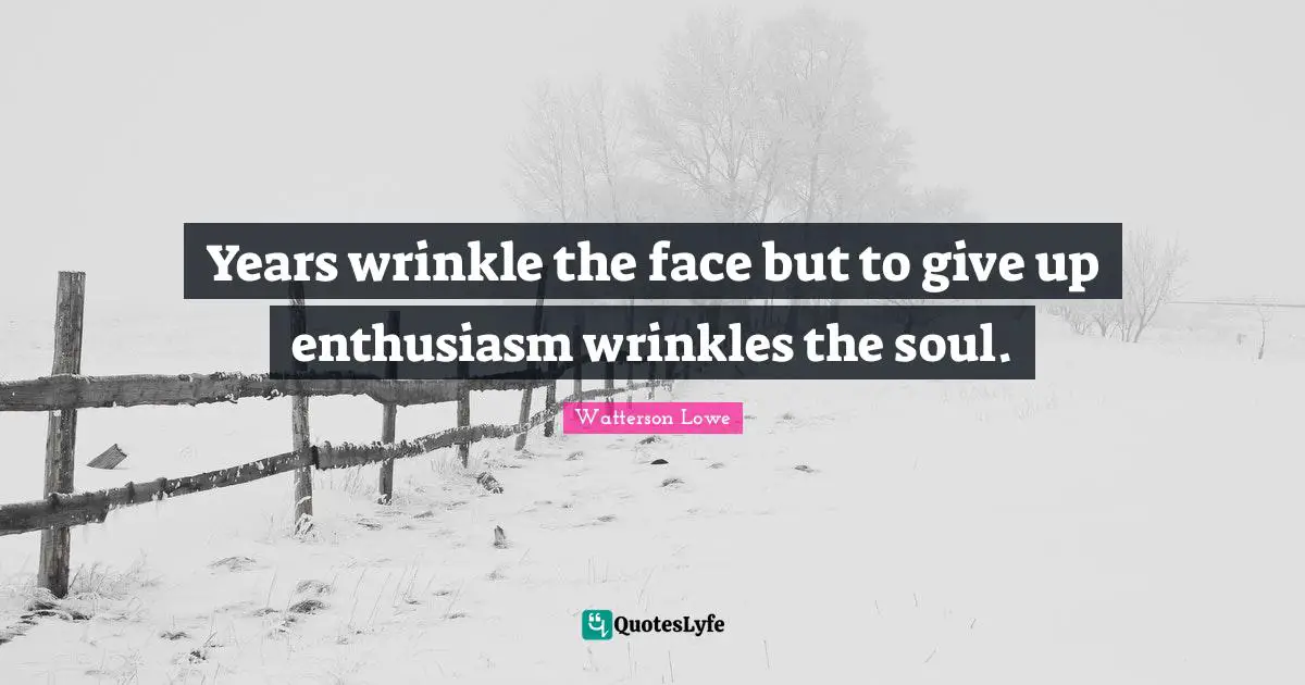 Years wrinkle the face but to give up enthusiasm wrinkles the soul.