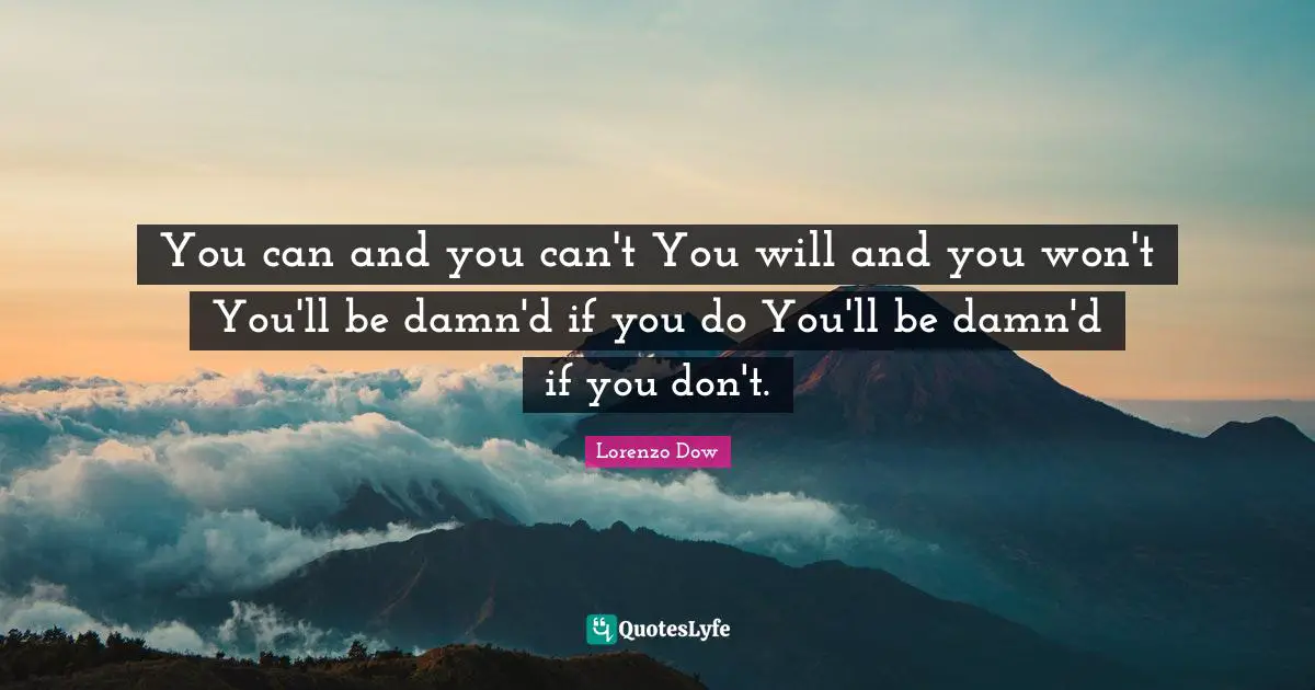 You can and you can't You will and you won't You'll be damn'd if you do You'll be damn'd if you don't.