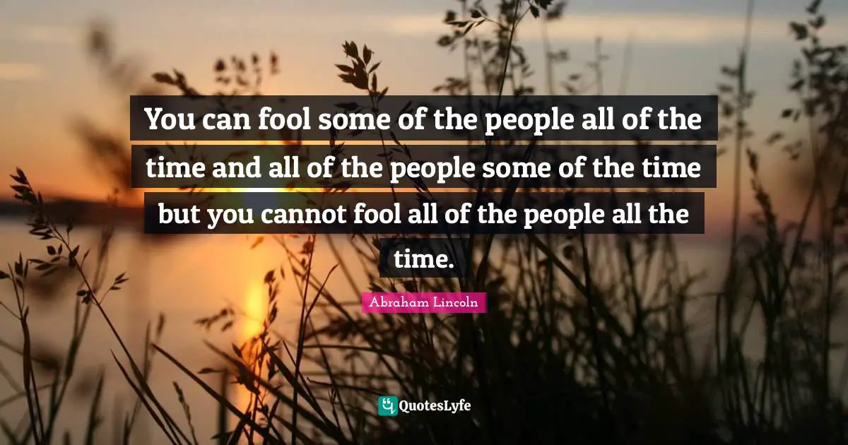 You can fool some of the people all of the time and all of the people some of the time but you cannot fool all of the people all the time.