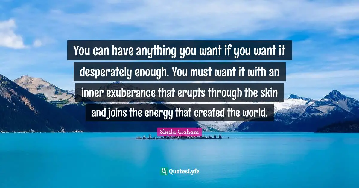 You can have anything you want if you want it desperately enough. You must want it with an inner exuberance that erupts through the skin and joins the energy that created the world.
