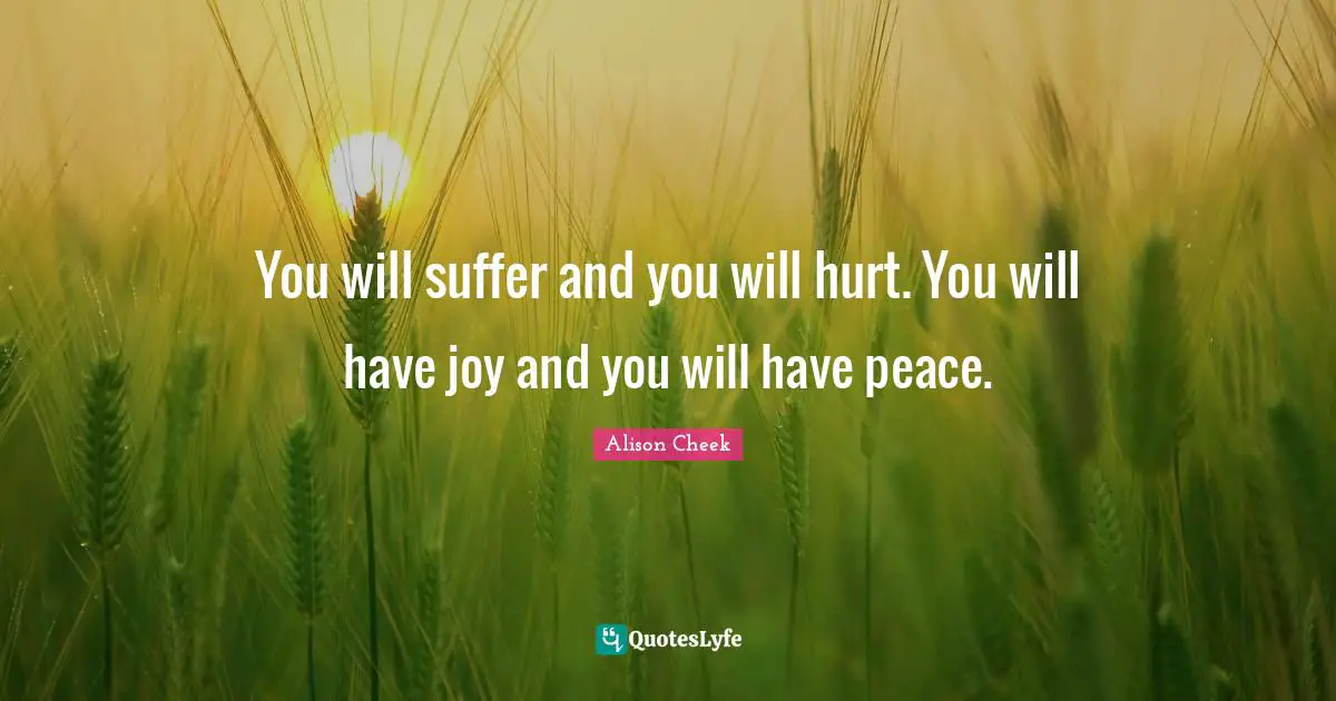 You will suffer and you will hurt. You will have joy and you will have peace.