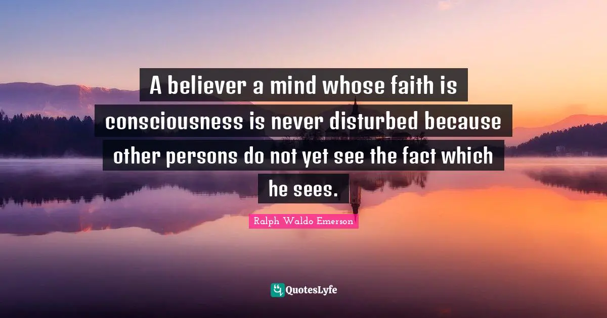 A believer a mind whose faith is consciousness is never disturbed because other persons do not yet see the fact which he sees.