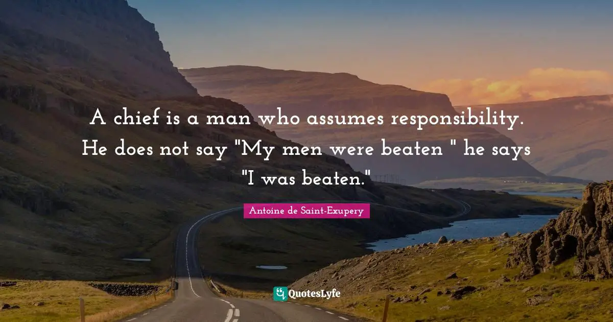 Antoine de Saint-Exupery Quotes: A chief is a man who assumes responsibility. He does not say 