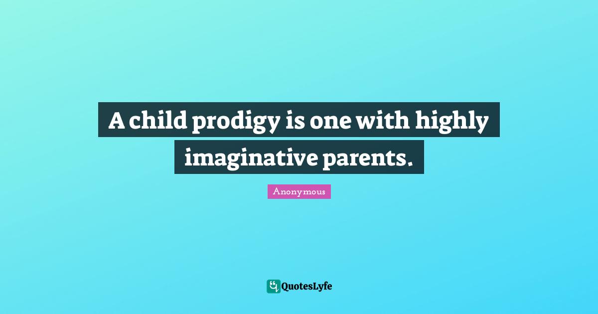 A child prodigy is one with highly imaginative parents.