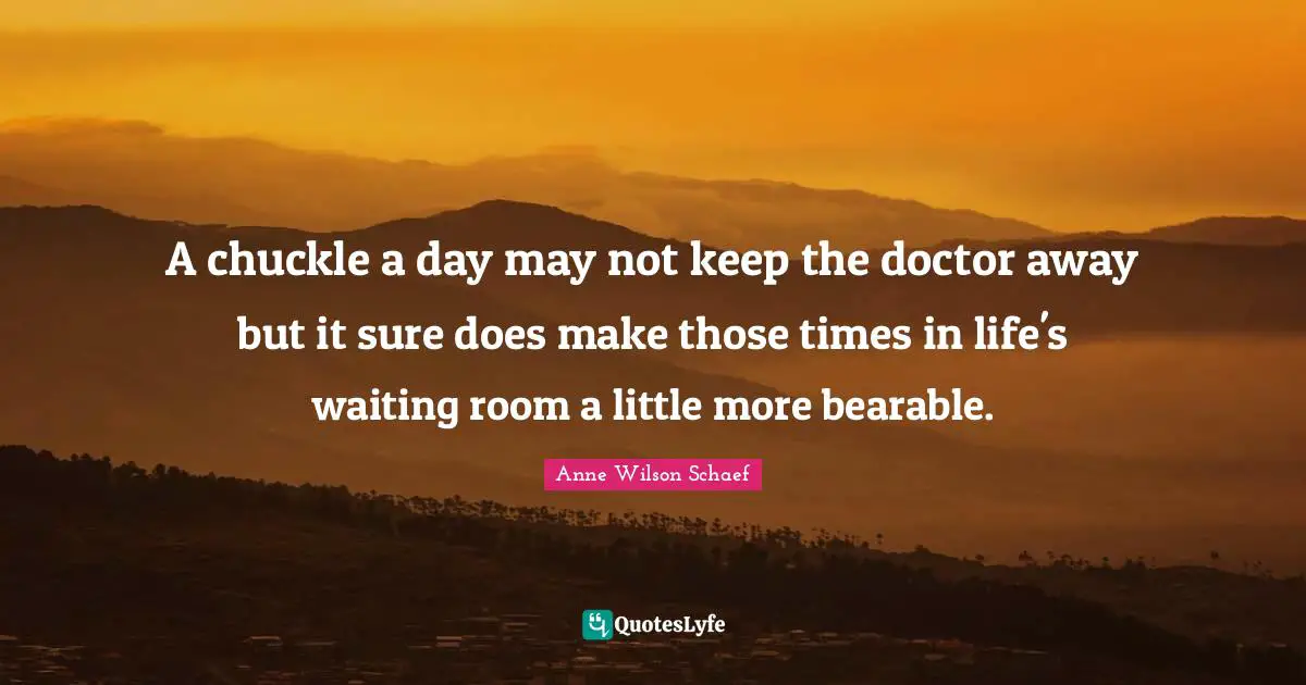 A chuckle a day may not keep the doctor away but it sure does make those times in life's waiting room a little more bearable.