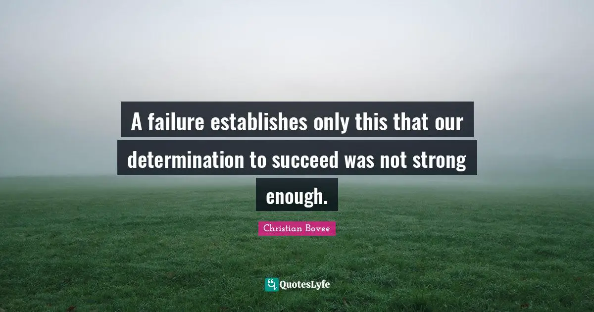 A failure establishes only this that our determination to succeed was not strong enough.