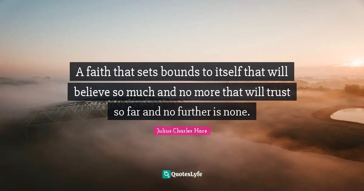 A faith that sets bounds to itself that will believe so much and no more that will trust so far and no further is none.