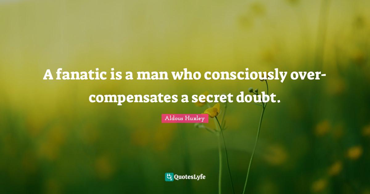 A fanatic is a man who consciously over-compensates a secret doubt.