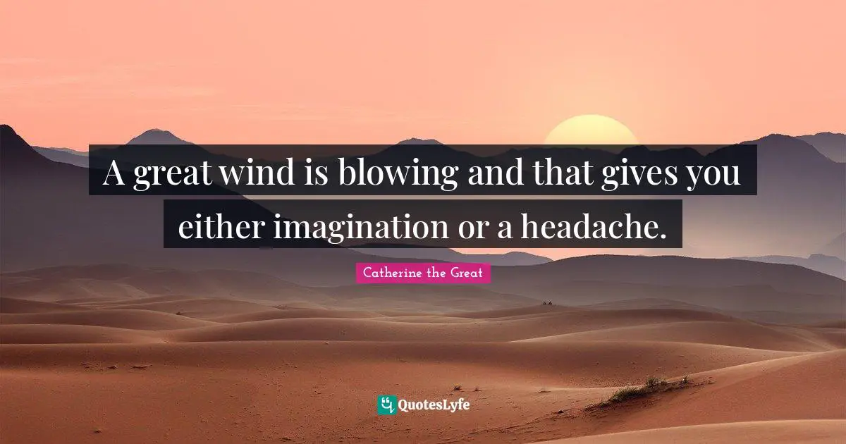 A great wind is blowing and that gives you either imagination or a headache.