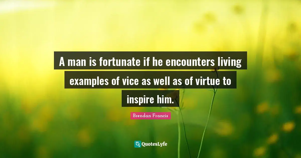 A man is fortunate if he encounters living examples of vice as well as of virtue to inspire him.