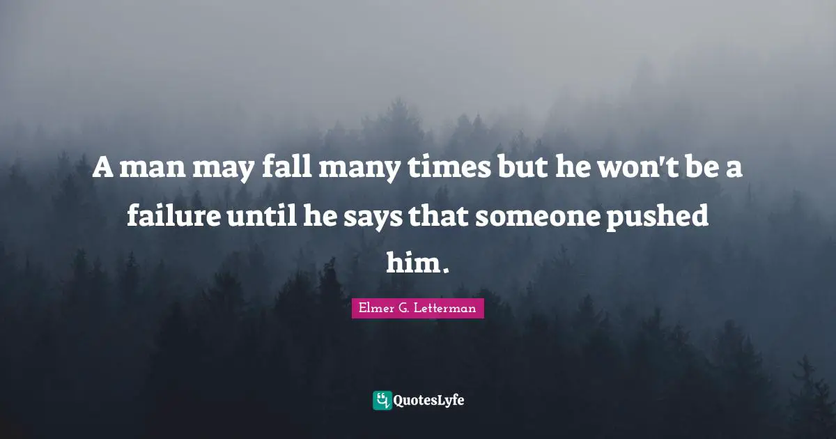 A man may fall many times but he won't be a failure until he says that someone pushed him.