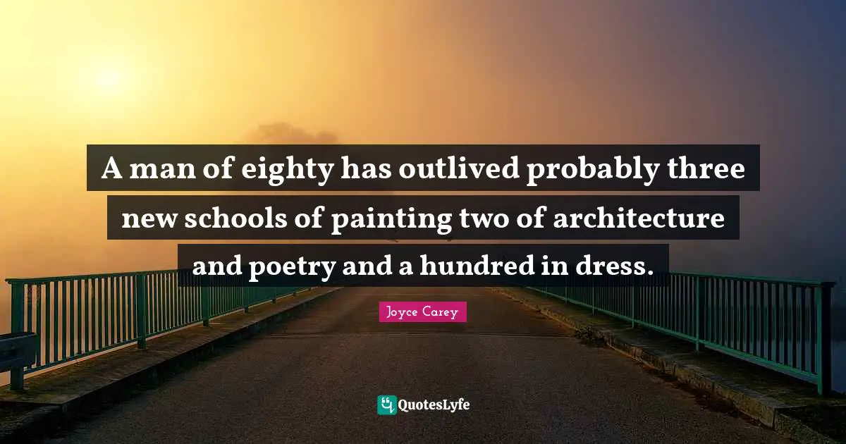 A man of eighty has outlived probably three new schools of painting two of architecture and poetry and a hundred in dress.