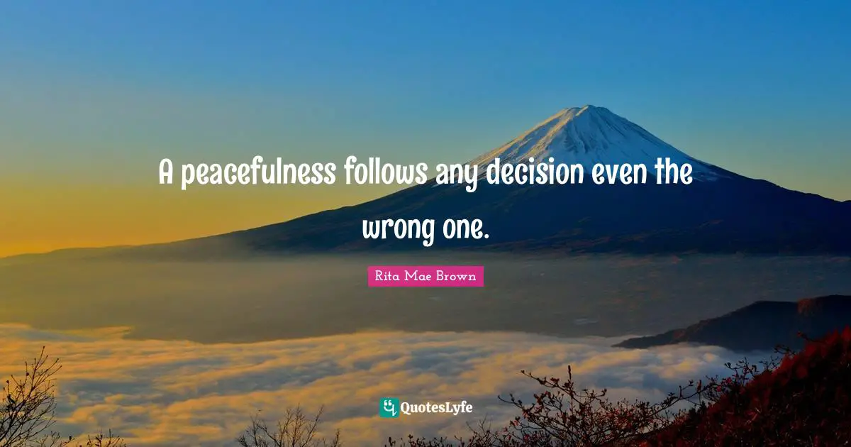 A peacefulness follows any decision even the wrong one.