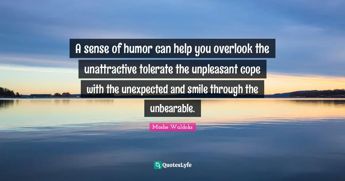 A sense of humor can help you overlook the unattractive tolerate the unpleasant cope with the unexpected and smile through the unbearable.