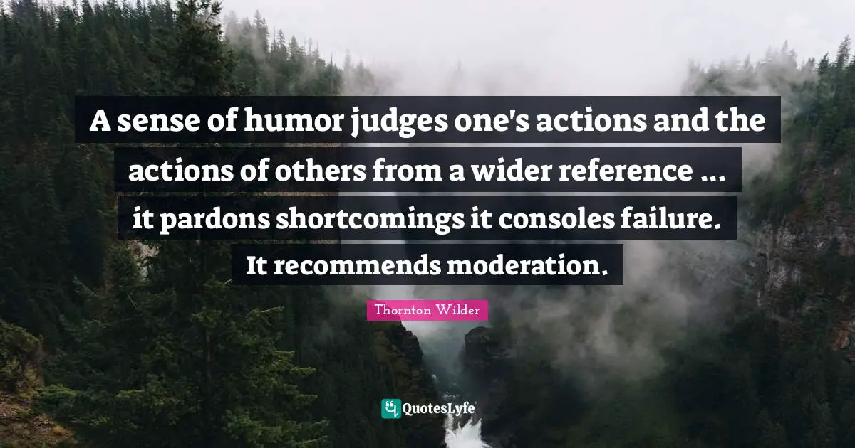 A sense of humor judges one's actions and the actions of others from a wider reference ... it pardons shortcomings it consoles failure. It recommends moderation.