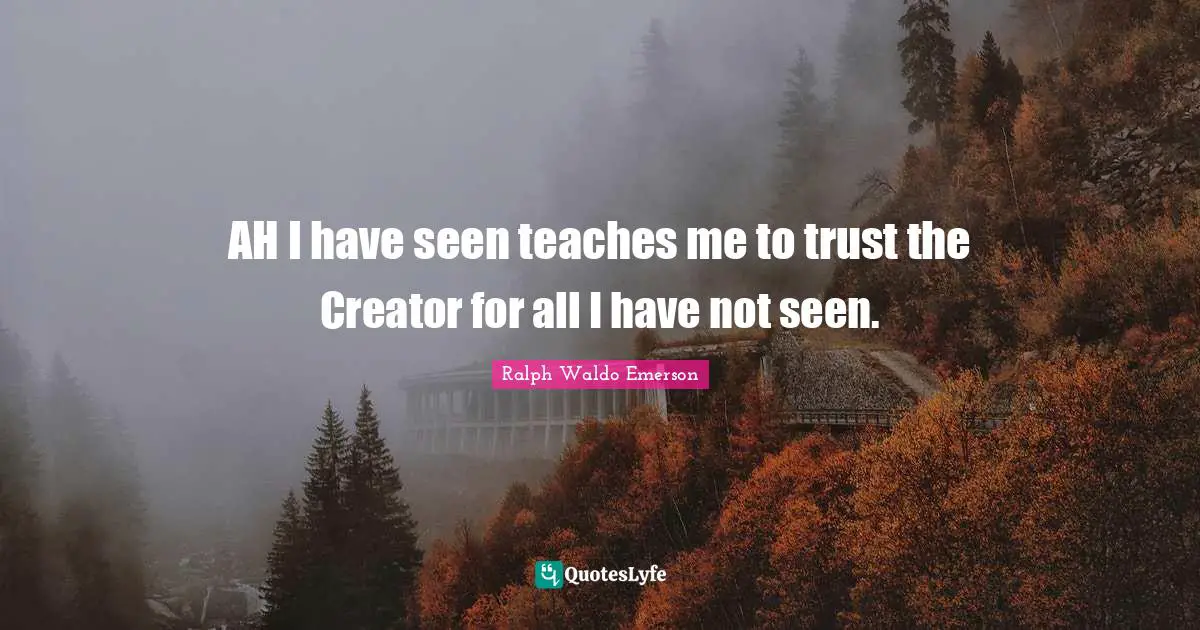 AH I have seen teaches me to trust the Creator for all I have not seen.