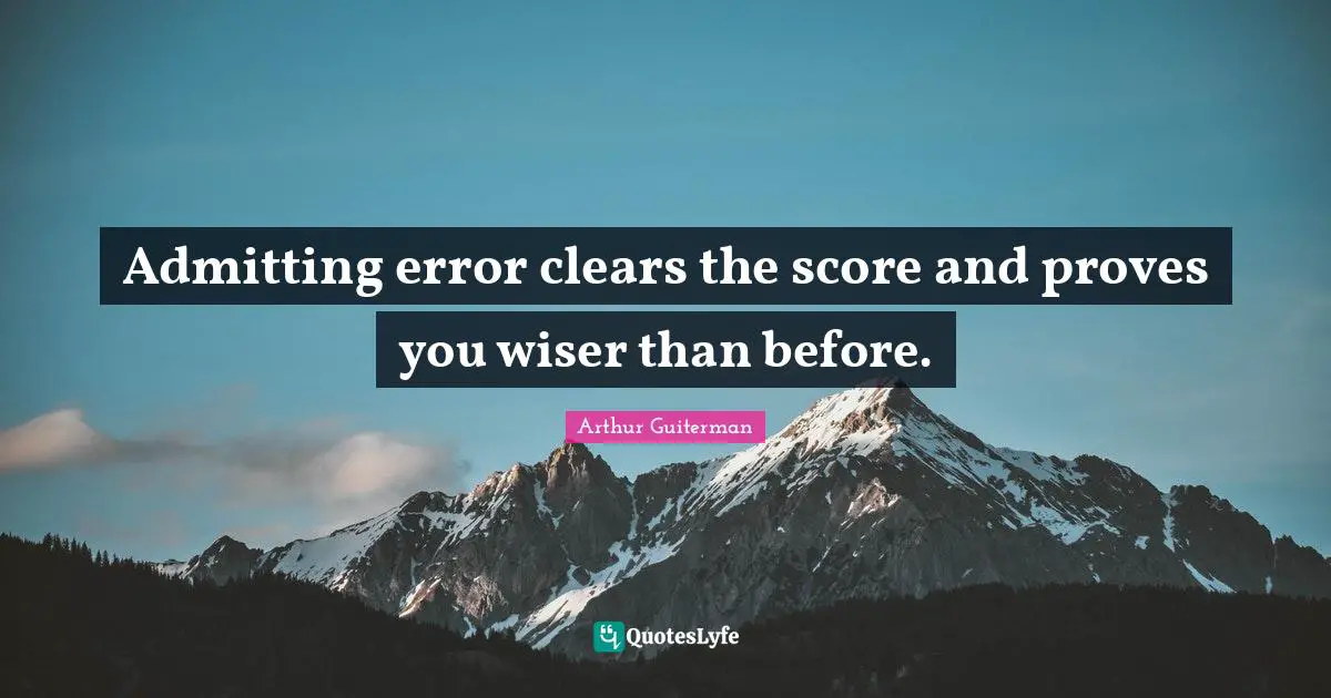 Arthur Guiterman Quotes: "Admitting error clears the score and proves you wiser than before."