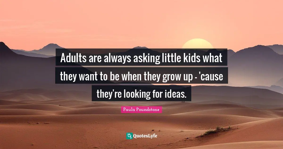 Adults are always asking little kids what they want to be when they grow up - 'cause they're looking for ideas.