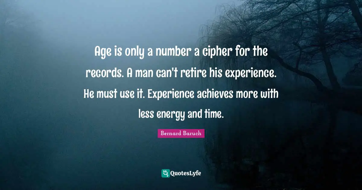 Age is only a number a cipher for the records. A man can't retire his experience. He must use it. Experience achieves more with less energy and time.