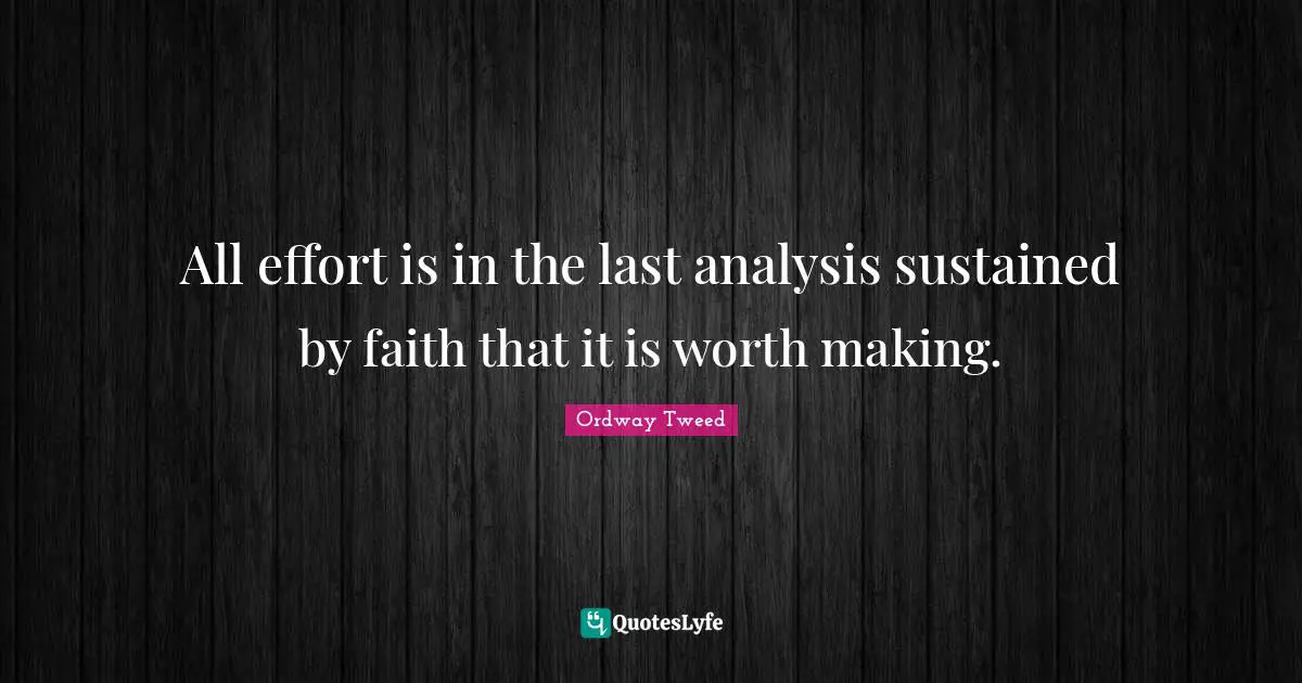 All effort is in the last analysis sustained by faith that it is worth making.