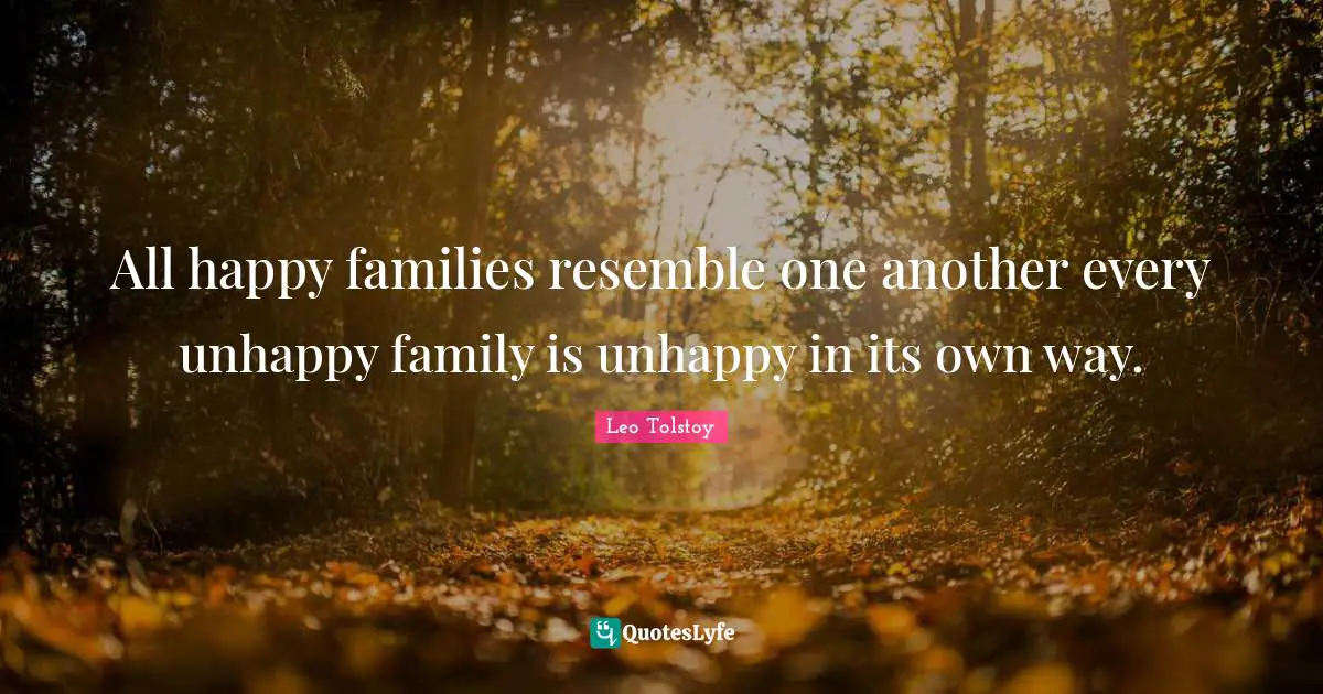 All happy families resemble one another every unhappy family is unhappy in its own way.