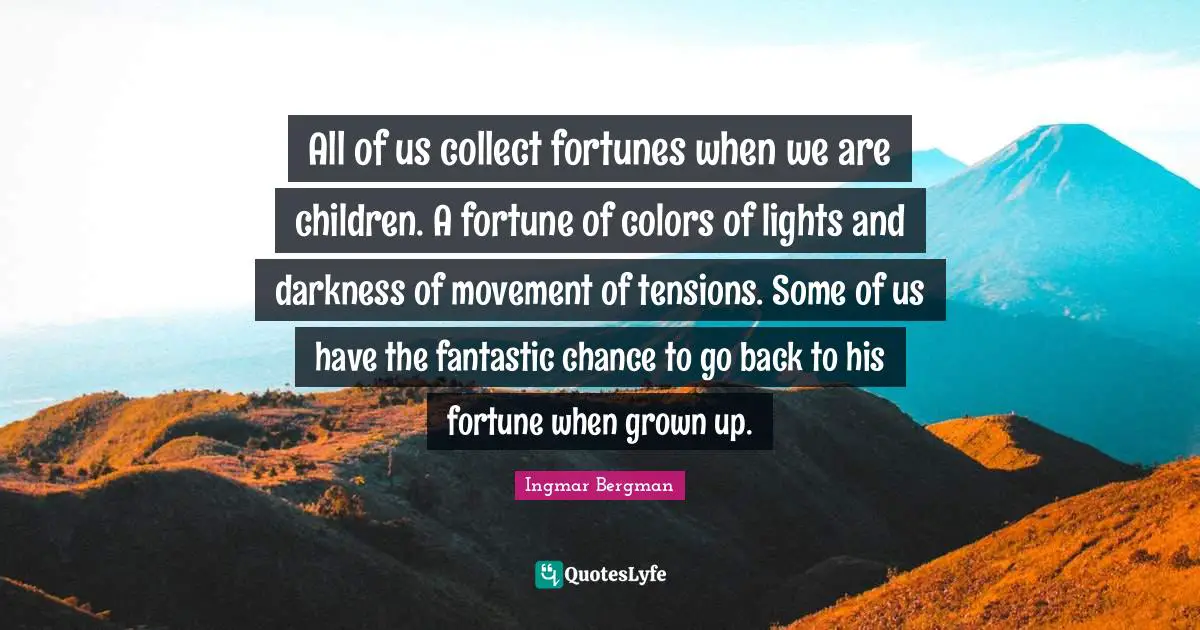 All of us collect fortunes when we are children. A fortune of colors of lights and darkness of movement of tensions. Some of us have the fantastic chance to go back to his fortune when grown up.