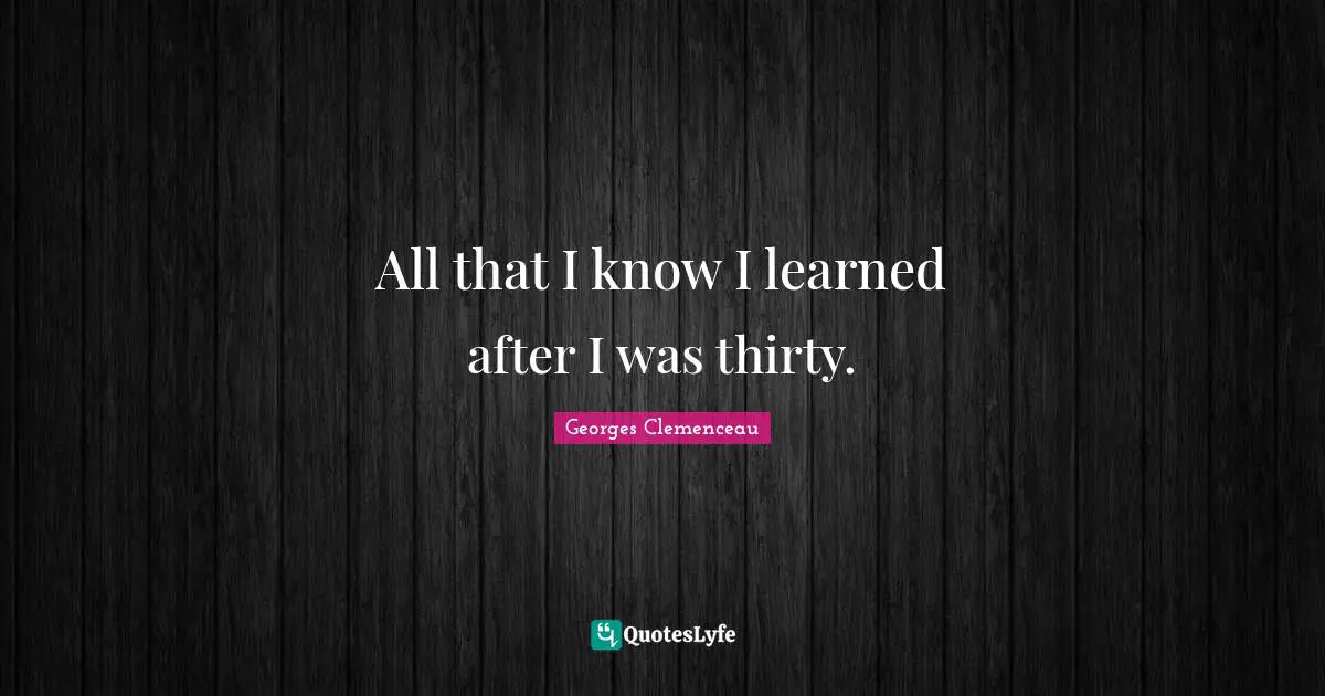All that I know I learned after I was thirty.