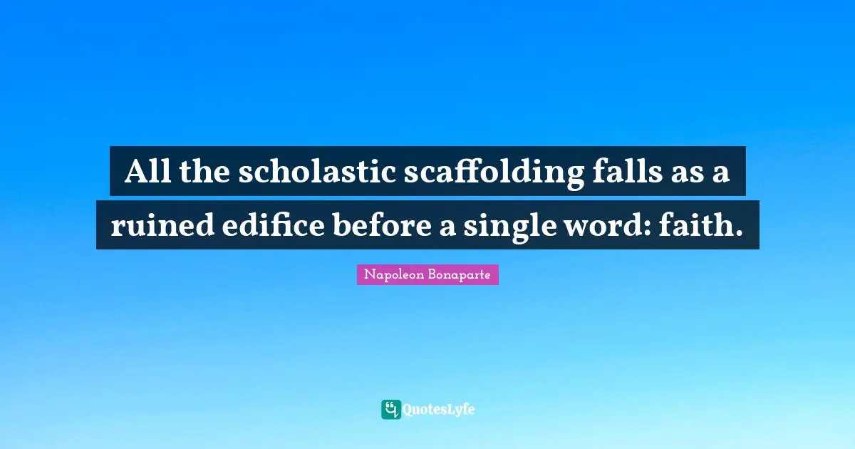 Napoleon Bonaparte Quotes: All the scholastic scaffolding falls as a ruined edifice before a single word: faith.