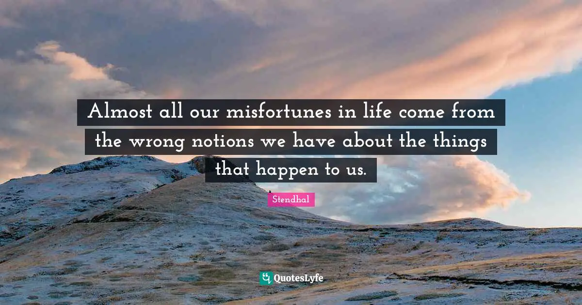 Almost all our misfortunes in life come from the wrong notions we have about the things that happen to us.