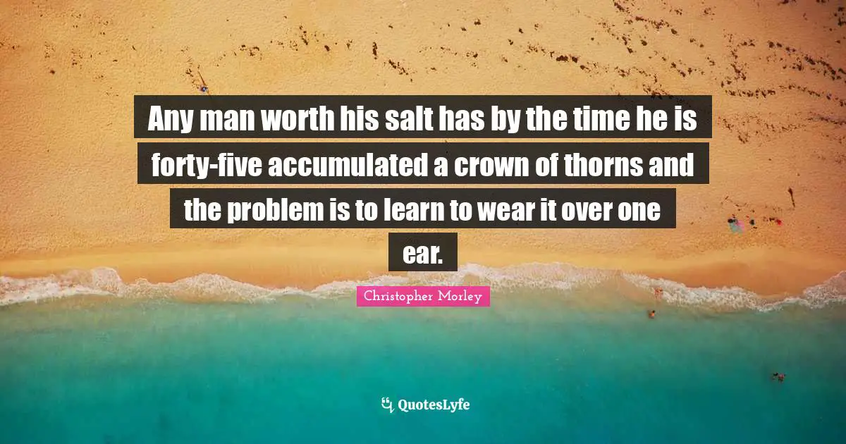 Christopher Morley Quotes: Any man worth his salt has by the time he is forty-five accumulated a crown of thorns and the problem is to learn to wear it over one ear.