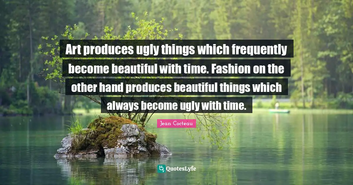 Art produces ugly things which frequently become beautiful with time. Fashion on the other hand produces beautiful things which always become ugly with time.