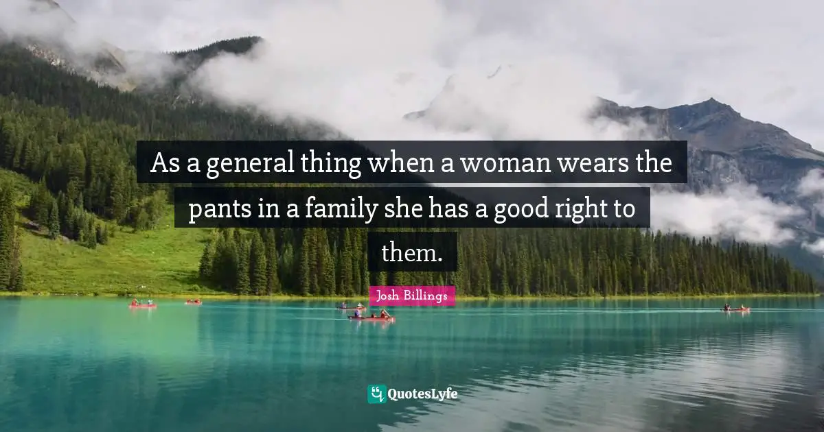 Josh Billings Quotes: As a general thing when a woman wears the pants in a family she has a good right to them.