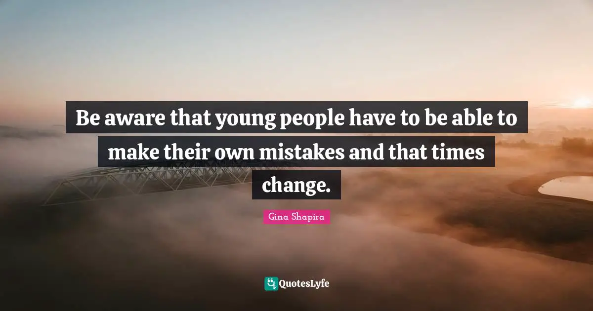 Be aware that young people have to be able to make their own mistakes and that times change.