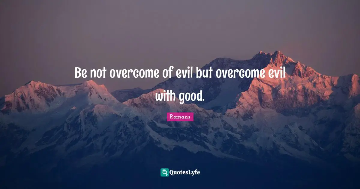 Be not overcome of evil but overcome evil with good.