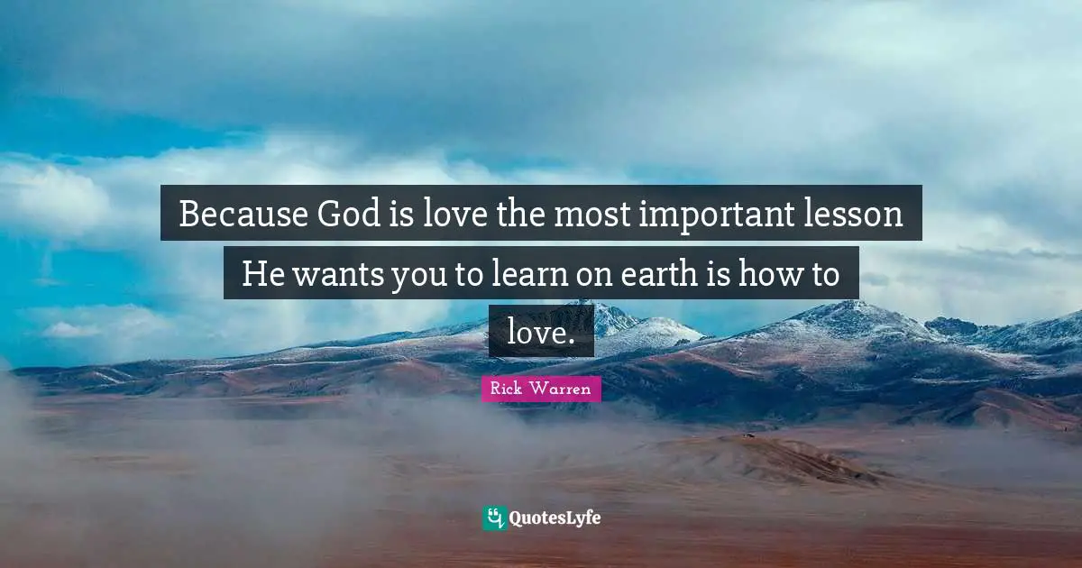 Because God is love the most important lesson He wants you to learn on earth is how to love.