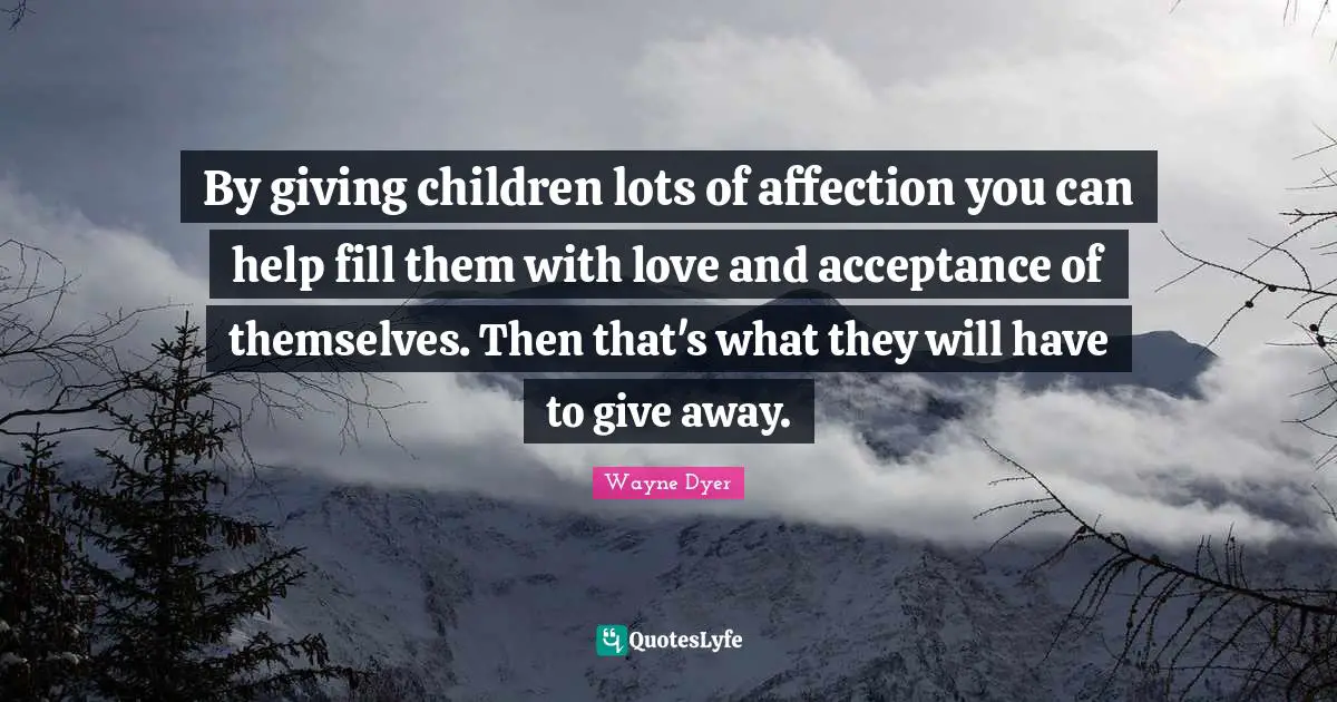 Wayne Dyer Quotes: By giving children lots of affection you can help fill them with love and acceptance of themselves. Then that's what they will have to give away.
